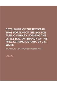 Catalogue of the Books in That Portion of the Bolton Public Library, Forming the Little Bolton Branch of the Free Lending Library. by J.K. Waite