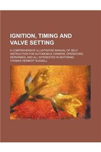 Ignition, Timing and Valve Setting; A Comprehensive Illustrated Manual of Self-Instruction for Automobile Owners, Operators, Repairmen, and All Intere