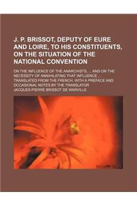 J. P. Brissot, Deputy of Eure and Loire, to His Constituents, on the Situation of the National Convention; On the Influence of the Anarchists, and on the Necessity of Annihilating That Influence Translated from the French. with a Preface and Occasi