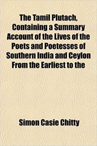 The Tamil Plutach, Containing a Summary Account of the Lives of the Poets and Poetesses of Southern India and Ceylon from the Earliest to the
