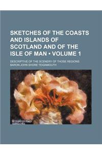 Sketches of the Coasts and Islands of Scotland and of the Isle of Man (Volume 1); Descriptive of the Scenery of Those Regions