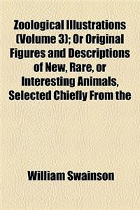 Zoological Illustrations, or Original Figures and Descriptions of New, Rare, or Interesting Animals; Selected Chiefly from the Classes of Ornithology, Entomology, and Conchology, and Arranged on the Principles of Cuvier and Other Volume 3