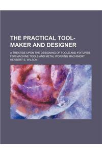 The Practical Tool-Maker and Designer; A Treatise Upon the Designing of Tools and Fixtures for Machine Tools and Metal Working Machinery
