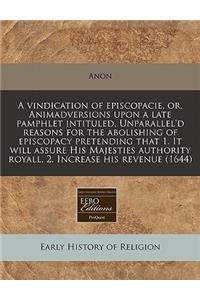 A Vindication of Episcopacie, Or, Animadversions Upon a Late Pamphlet Intituled, Unparallel'd Reasons for the Abolishing of Episcopacy Pretending That 1. It Will Assure His Majesties Authority Royall, 2. Increase His Revenue (1644)