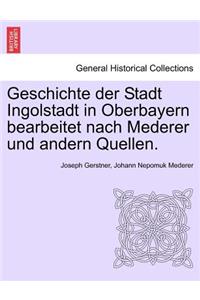 Geschichte Der Stadt Ingolstadt in Oberbayern Bearbeitet Nach Mederer Und Andern Quellen.