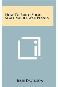 How to Build Solid Scale Model War Planes