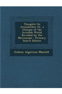 Thoughts on Animalcules: Or, a Glimpse of the Invisible World Revealed by the Microscope