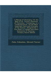 A Manual of Chemistry: On the Basis of Dr. Turner's Elements of Chemistry: Containing, in a Condensed Form, All the Most Important Facts and Principles of the Science: Designed for a Text-Book in Colleges and Other Seminaries of Learning - Primary