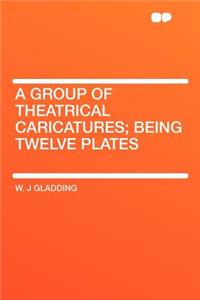A Group of Theatrical Caricatures; Being Twelve Plates
