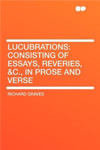 Lucubrations: Consisting of Essays, Reveries, &c., in Prose and Verse