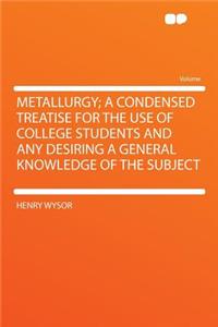 Metallurgy; A Condensed Treatise for the Use of College Students and Any Desiring a General Knowledge of the Subject