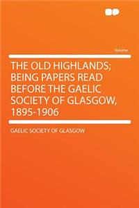 The Old Highlands; Being Papers Read Before the Gaelic Society of Glasgow, 1895-1906