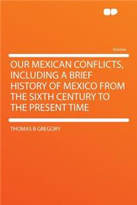 Our Mexican Conflicts, Including a Brief History of Mexico from the Sixth Century to the Present Time