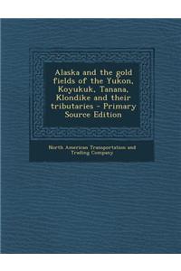 Alaska and the Gold Fields of the Yukon, Koyukuk, Tanana, Klondike and Their Tributaries - Primary Source Edition