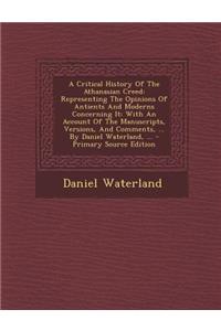 A Critical History of the Athanasian Creed: Representing the Opinions of Antients and Moderns Concerning It: With an Account of the Manuscripts, Versions, and Comments, ... by Daniel Waterland, ...