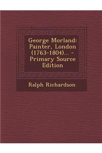 George Morland: Painter, London (1763-1804)... - Primary Source Edition