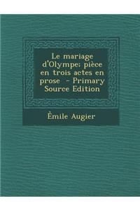 Le Mariage D'Olympe; Piece En Trois Actes En Prose - Primary Source Edition