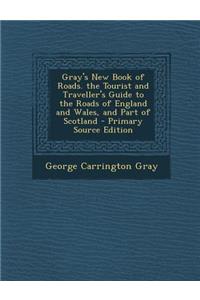 Gray's New Book of Roads. the Tourist and Traveller's Guide to the Roads of England and Wales, and Part of Scotland - Primary Source Edition