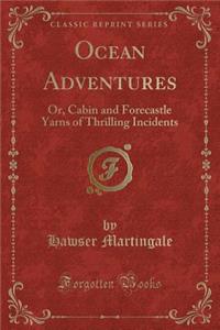 Ocean Adventures: Or, Cabin and Forecastle Yarns of Thrilling Incidents (Classic Reprint)