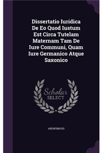 Dissertatio Iuridica de EO Quod Iustum Est Circa Tutelam Maternam Tam de Iure Communi, Quam Iure Germanico Atque Saxonico