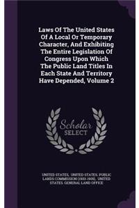 Laws of the United States of a Local or Temporary Character, and Exhibiting the Entire Legislation of Congress Upon Which the Public Land Titles in Each State and Territory Have Depended, Volume 2