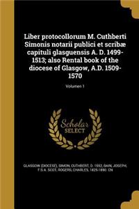 Liber Protocollorum M. Cuthberti Simonis Notarii Publici Et Scribae Capituli Glasguensis A. D. 1499-1513; Also Rental Book of the Diocese of Glasgow, A.D. 1509-1570; Volumen 1