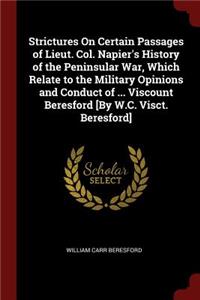 Strictures on Certain Passages of Lieut. Col. Napier's History of the Peninsular War, Which Relate to the Military Opinions and Conduct of ... Viscount Beresford [by W.C. Visct. Beresford]