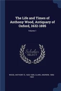 The Life and Times of Anthony Wood, Antiquary of Oxford, 1632-1695; Volume 1