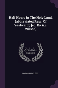 Half Hours In The Holy Land. (abbreviated Repr. Of 'eastward') [ed. By A.c. Wilson]