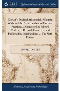 Cocker's Decimal Arithmetick. Wherein Is Shewed the Nature and Use of Decimal Fractions ... Composed by Edward Cocker, ... Perused, Corrected, and Published by John Hawkins, ... the Sixth Edition