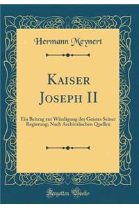 Kaiser Joseph II: Ein Beitrag Zur Wï¿½rdigung Des Geistes Seiner Regierung; Nach Archivalischen Quellen (Classic Reprint)