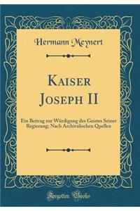 Kaiser Joseph II: Ein Beitrag Zur Wï¿½rdigung Des Geistes Seiner Regierung; Nach Archivalischen Quellen (Classic Reprint)