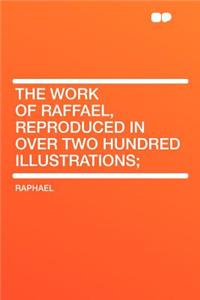 The Work of Raffael, Reproduced in Over Two Hundred Illustrations;