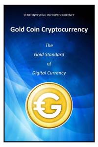 Start Investing in Cryptocurrency: Gold Coin - the Gold Standard of Digital Currency (Bitcoin Investing - Alternative Cryptocurrency)