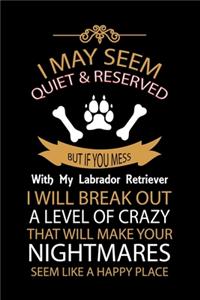 I May Seem Quiet & Reserved But If You Mess with My Labrador Retriever I Will Break Out a Level of Crazy That Will Make Your Nightmares Seem Like a Happy Place!