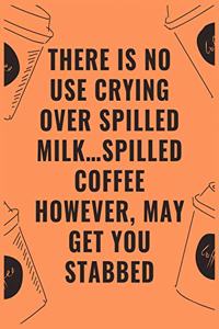 There is no use crying over spilled milk...spilled coffee however may get you stabbed