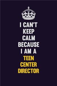I Can't Keep Calm Because I Am A Teen Center Director