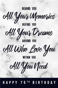Behind You All Your Memories. Before You All Your Dreams. Around You All Who Love You. Within You All You Need. Happy 75th Birthday