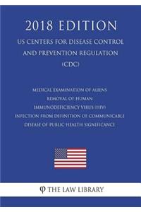 Medical Examination of Aliens - Removal of Human Immunodeficiency Virus (HIV) Infection From Definition of Communicable Disease of Public Health Significance (US Centers for Disease Control and Prevention Regulation) (CDC) (2018 Edition)