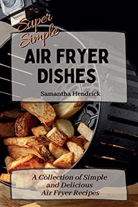 Super Simple Air Fryer Dishes: A Collection of Simple and Delicious Air Fryer Recipes