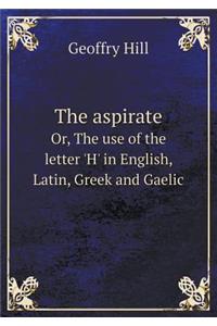 The Aspirate Or, the Use of the Letter 'h' in English, Latin, Greek and Gaelic