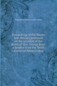 Proceedings of the Senate and obituary addresses on the occasion of the death of Hon. George Ross, a Senator from the Tenth district of Pennsylvania