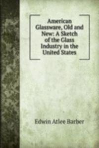 American Glassware, Old and New: A Sketch of the Glass Industry in the United States