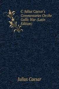 C. Julius Caesar's Commentaries On the Gallic War (Latin Edition)