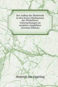 Der Aufbau der Skeletteile in den freien Gliedmassen der Wirbeltiere; Untersuchungen an urodelen Amphibien (German Edition)