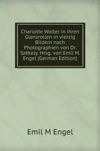 Charlotte Wolter in ihren Glanzrollen in vierzig Bildern nach Photographien von Dr. Szekely. Hrsg. von Emil M. Engel (German Edition)