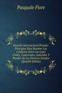 Derecho Internacional Privado: Principios Para Resolver Los Conflictos Entre Las Leyes Civiles, Comerciales, Judiciales Y Penales De Los Diversos Estados (Spanish Edition)