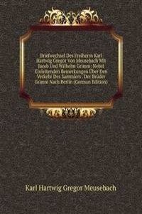 Briefwechsel Des Freiherrn Karl Hartwig Gregor Von Meusebach Mit Jacob Und Wilhelm Grimm: Nebst Einleitenden Bemerkungen Uber Den Verkehr Des Sammlers . Der Bruder Grimm Nach Berlin (German Edition)