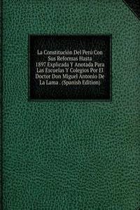 La Constitucion Del Peru Con Sus Reformas Hasta 1897 Explicada Y Anotada Para Las Escuelas Y Colegios Por El Doctor Don Miguel Antonio De La Lama . (Spanish Edition)