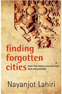 Finding Forgotten Cities : How the Indus Civilization Was Discovered